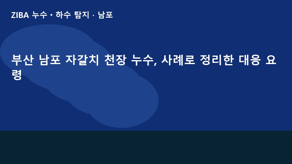 부산 남포 자갈치 천장 누수, 사례로 정리한 대응 요령