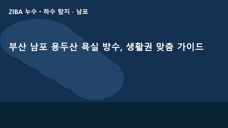 부산 남포 용두산 욕실 방수, 생활권 맞춤 가이드