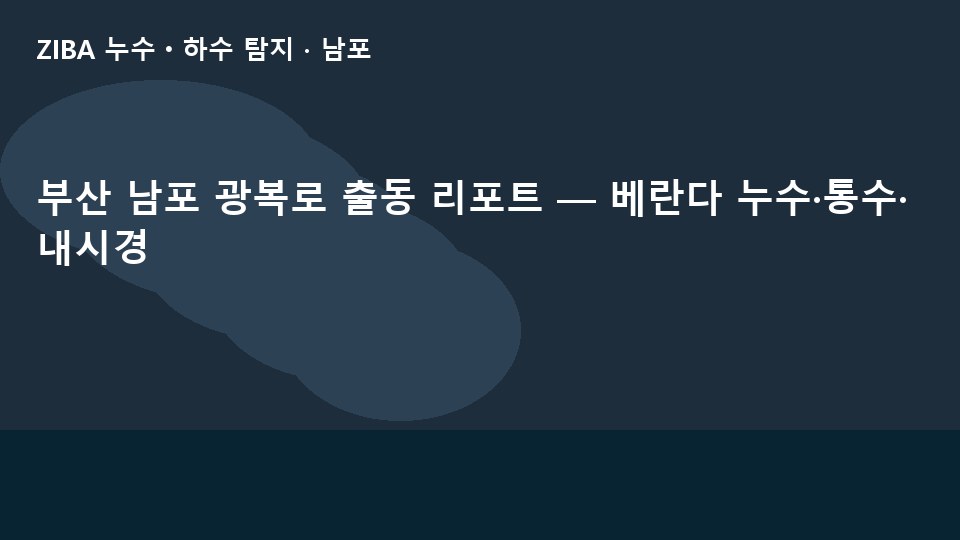 부산 남포 광복로 출동 리포트 — 베란다 누수·통수·내시경