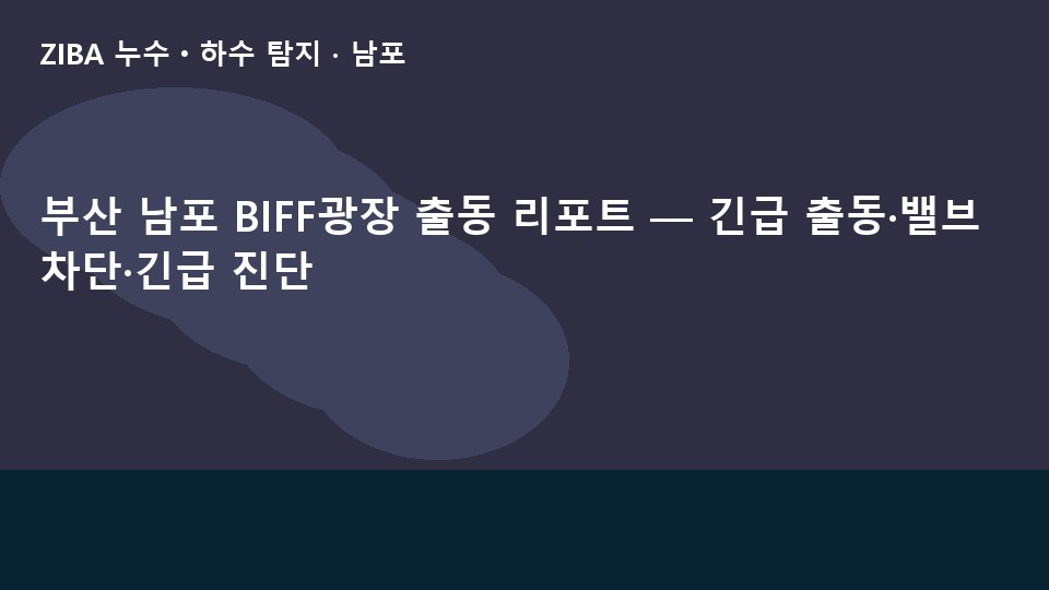 부산 남포 BIFF광장 출동 리포트 — 긴급 출동·밸브 차단·긴급 진단