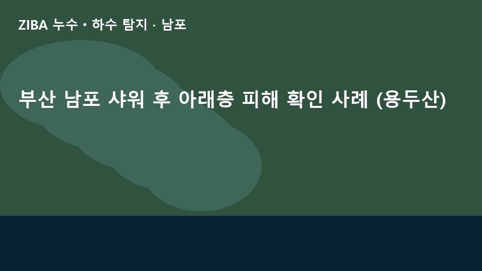부산 남포 샤워 후 아래층 피해 확인 사례 (용두산)